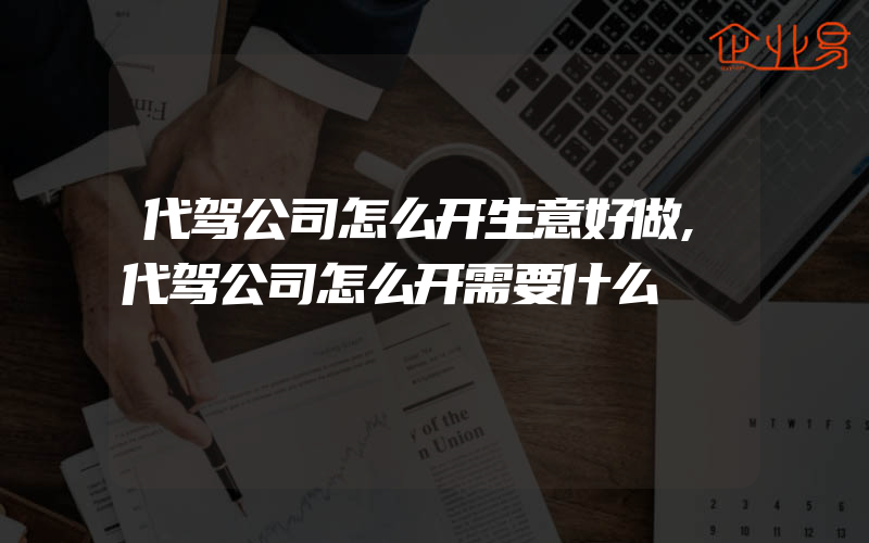 代驾公司怎么开生意好做,代驾公司怎么开需要什么