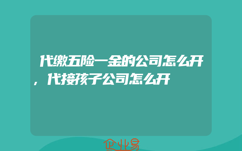 代缴五险一金的公司怎么开,代接孩子公司怎么开