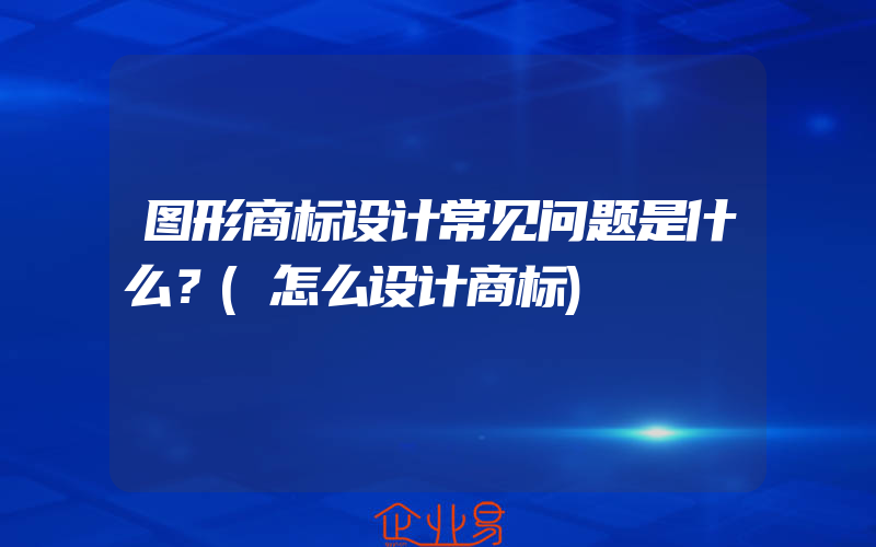 图形商标设计常见问题是什么？(怎么设计商标)