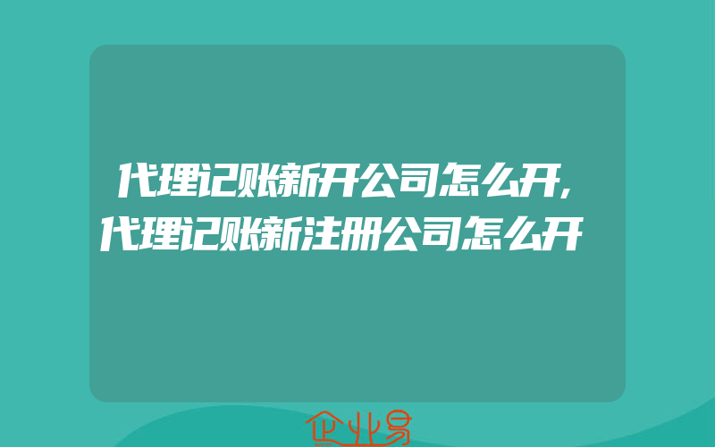 代理记账新开公司怎么开,代理记账新注册公司怎么开