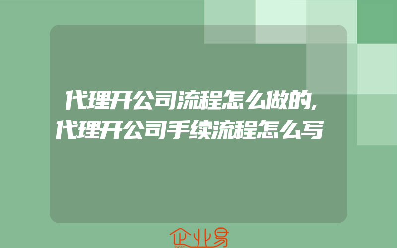 代理开公司流程怎么做的,代理开公司手续流程怎么写