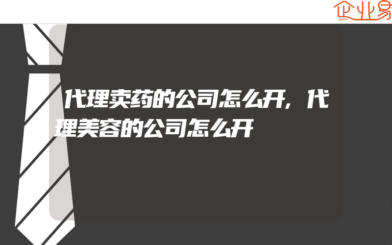 代理卖药的公司怎么开,代理美容的公司怎么开