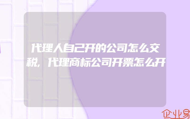 代理人自己开的公司怎么交税,代理商标公司开票怎么开