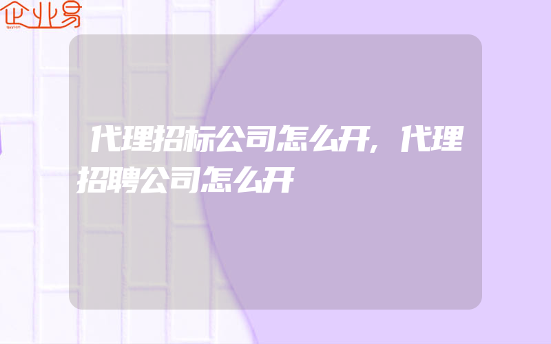 代理招标公司怎么开,代理招聘公司怎么开