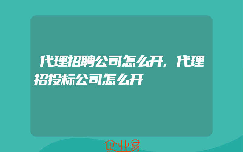 代理招聘公司怎么开,代理招投标公司怎么开