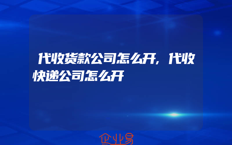 代收货款公司怎么开,代收快递公司怎么开