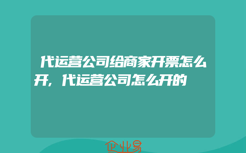 代运营公司给商家开票怎么开,代运营公司怎么开的