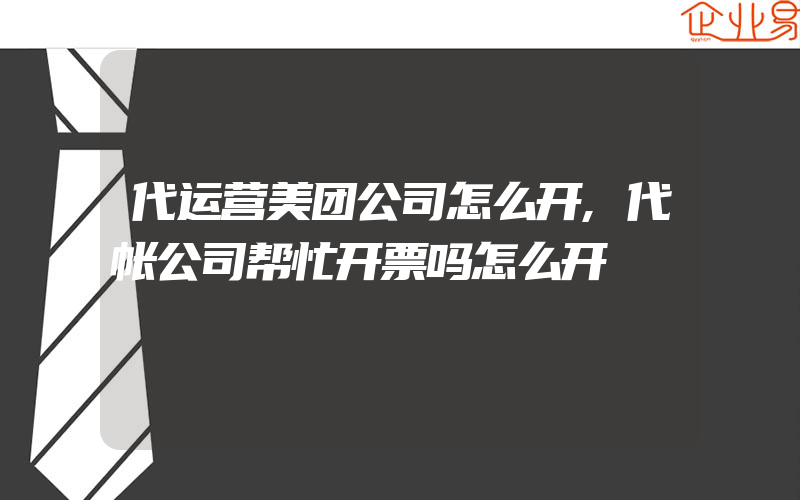 代运营美团公司怎么开,代帐公司帮忙开票吗怎么开