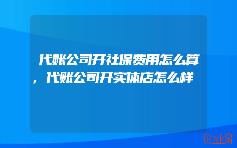 代账公司开社保费用怎么算,代账公司开实体店怎么样