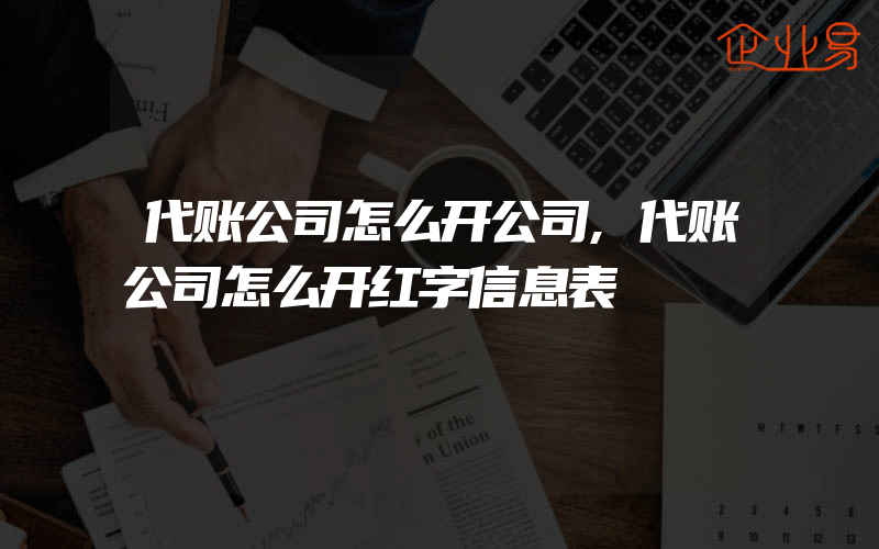 代账公司怎么开公司,代账公司怎么开红字信息表