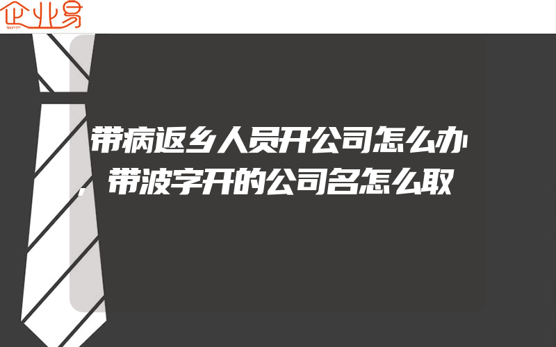 带病返乡人员开公司怎么办,带波字开的公司名怎么取