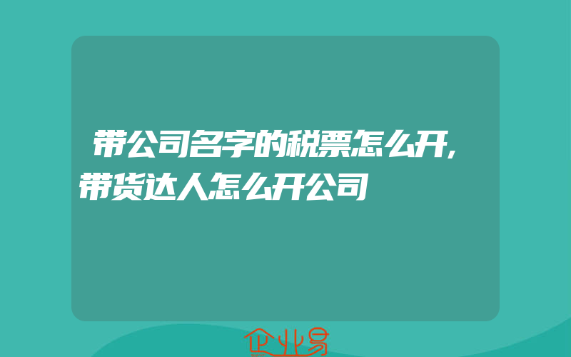 带公司名字的税票怎么开,带货达人怎么开公司