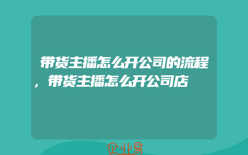 带货主播怎么开公司的流程,带货主播怎么开公司店