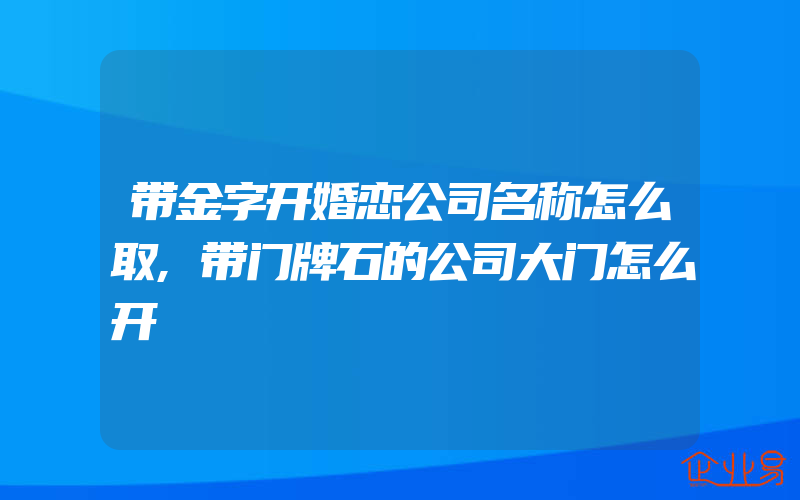 带金字开婚恋公司名称怎么取,带门牌石的公司大门怎么开