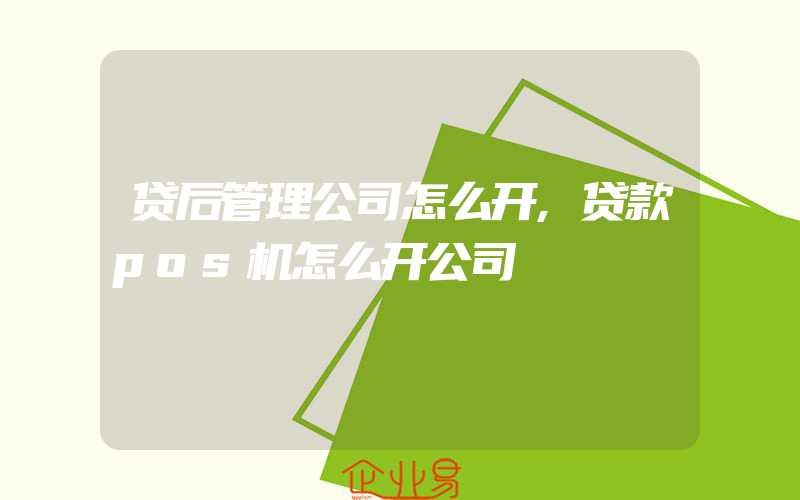 贷后管理公司怎么开,贷款pos机怎么开公司