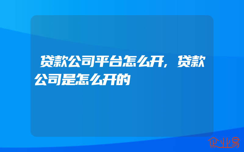 贷款公司平台怎么开,贷款公司是怎么开的