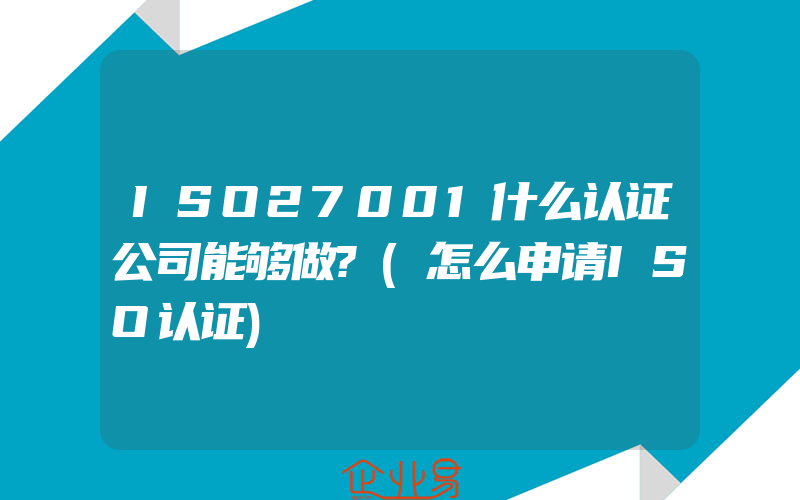 ISO27001什么认证公司能够做?(怎么申请ISO认证)