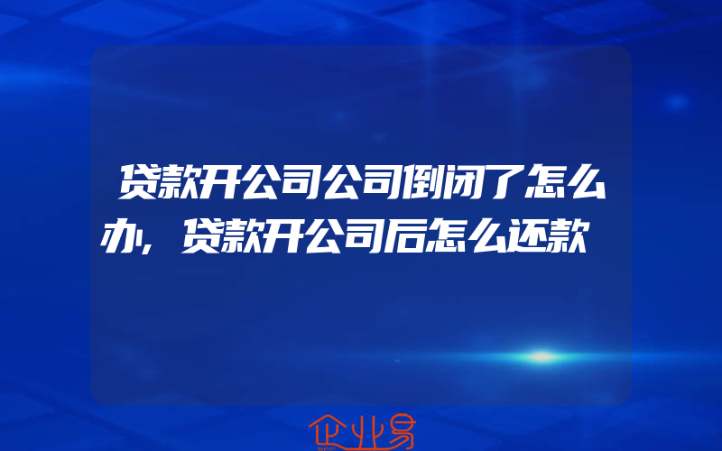 贷款开公司公司倒闭了怎么办,贷款开公司后怎么还款