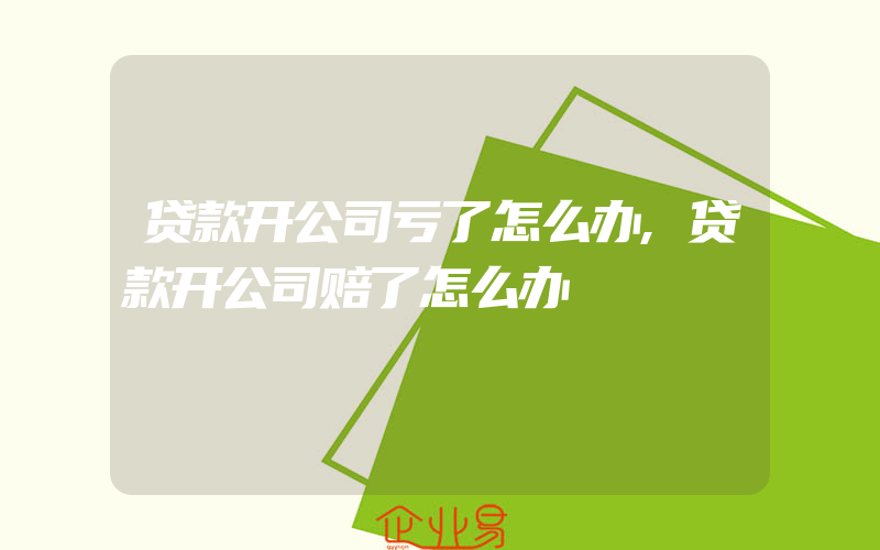 贷款开公司亏了怎么办,贷款开公司赔了怎么办