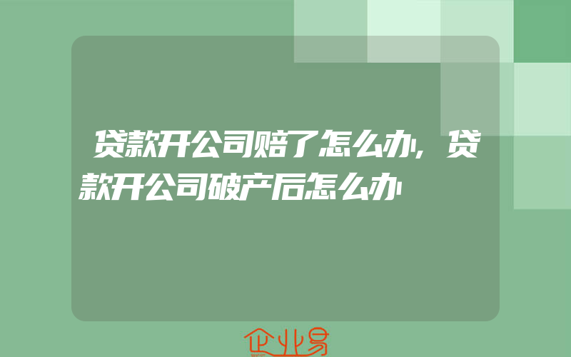 贷款开公司赔了怎么办,贷款开公司破产后怎么办