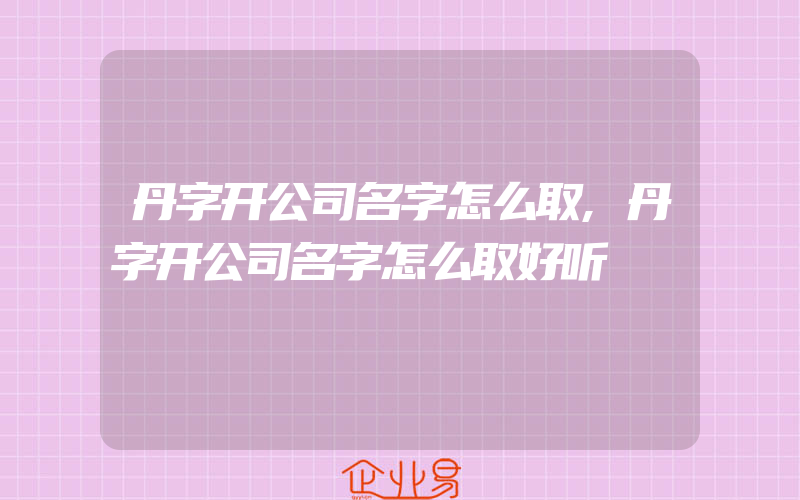 丹字开公司名字怎么取,丹字开公司名字怎么取好听