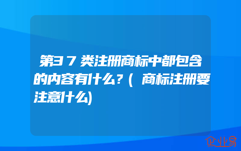 第37类注册商标中都包含的内容有什么？(商标注册要注意什么)