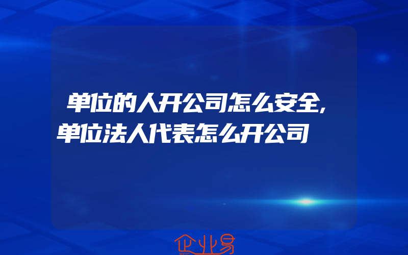 单位的人开公司怎么安全,单位法人代表怎么开公司