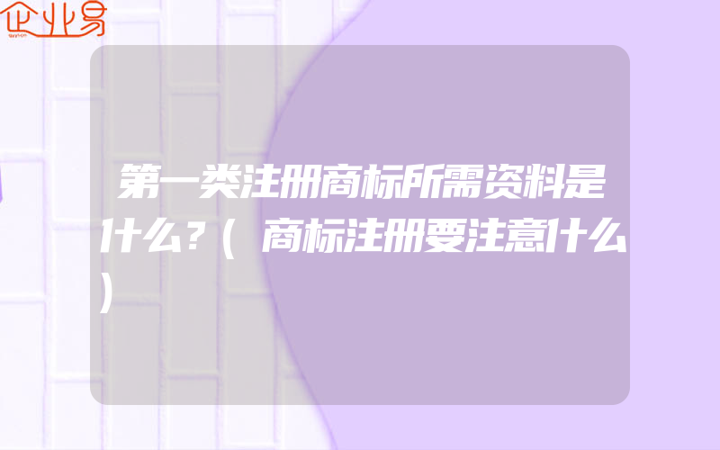 第一类注册商标所需资料是什么？(商标注册要注意什么)