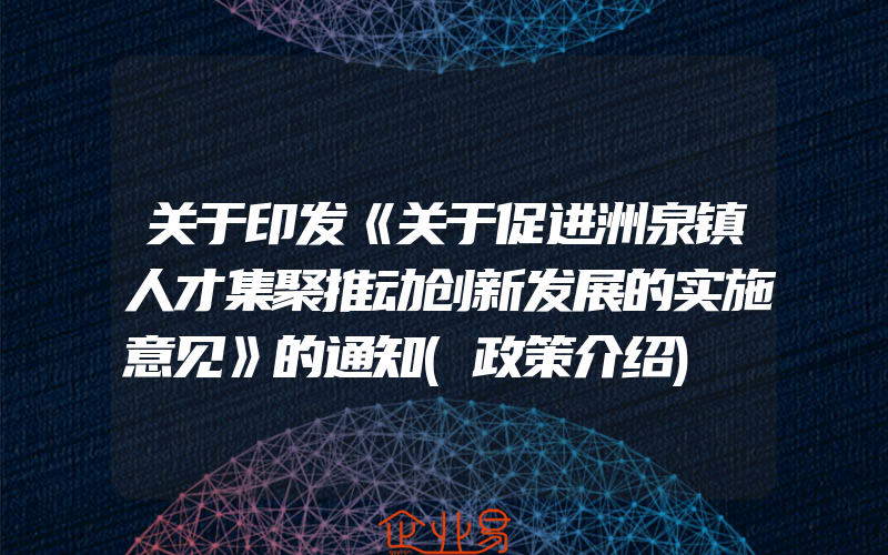 关于印发《关于促进洲泉镇人才集聚推动创新发展的实施意见》的通知(政策介绍)