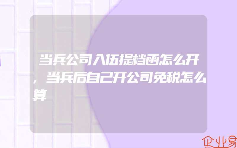 当兵公司入伍提档函怎么开,当兵后自己开公司免税怎么算