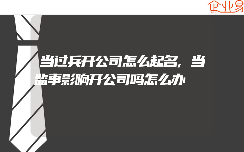 当过兵开公司怎么起名,当监事影响开公司吗怎么办