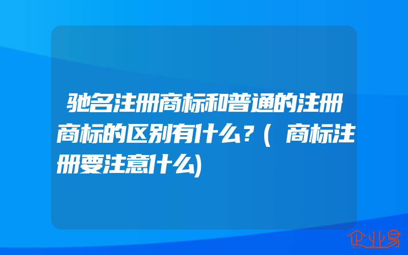 驰名注册商标和普通的注册商标的区别有什么？(商标注册要注意什么)