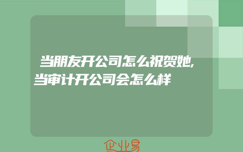 当朋友开公司怎么祝贺她,当审计开公司会怎么样