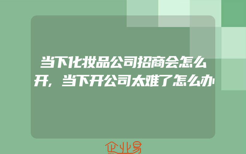 当下化妆品公司招商会怎么开,当下开公司太难了怎么办