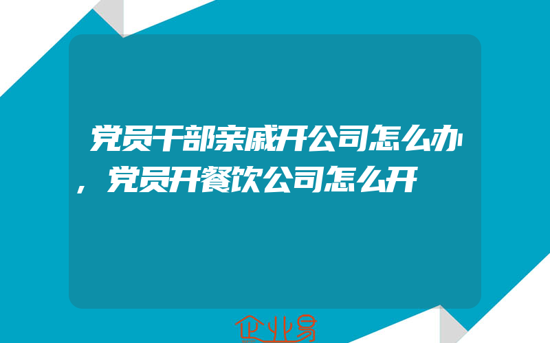 党员干部亲戚开公司怎么办,党员开餐饮公司怎么开