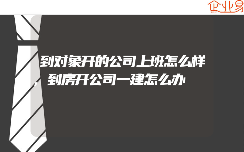 到对象开的公司上班怎么样,到房开公司一建怎么办