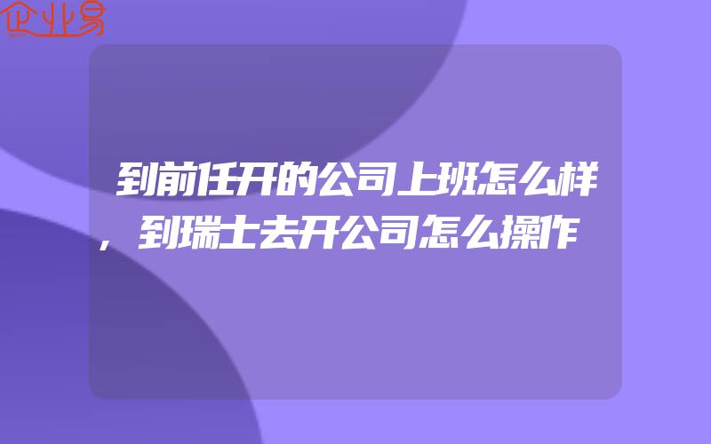 到前任开的公司上班怎么样,到瑞士去开公司怎么操作