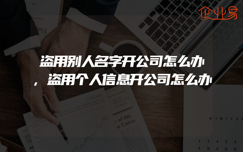 盗用别人名字开公司怎么办,盗用个人信息开公司怎么办