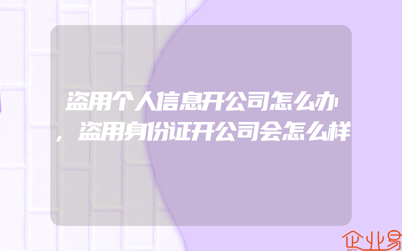 盗用个人信息开公司怎么办,盗用身份证开公司会怎么样