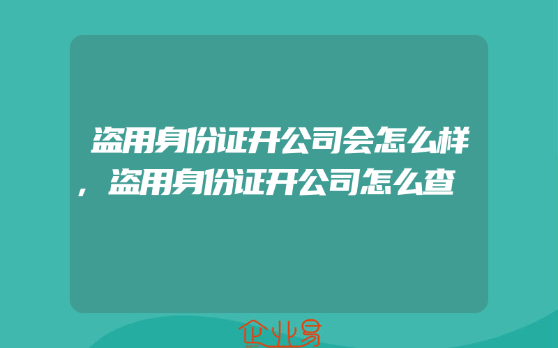 盗用身份证开公司会怎么样,盗用身份证开公司怎么查