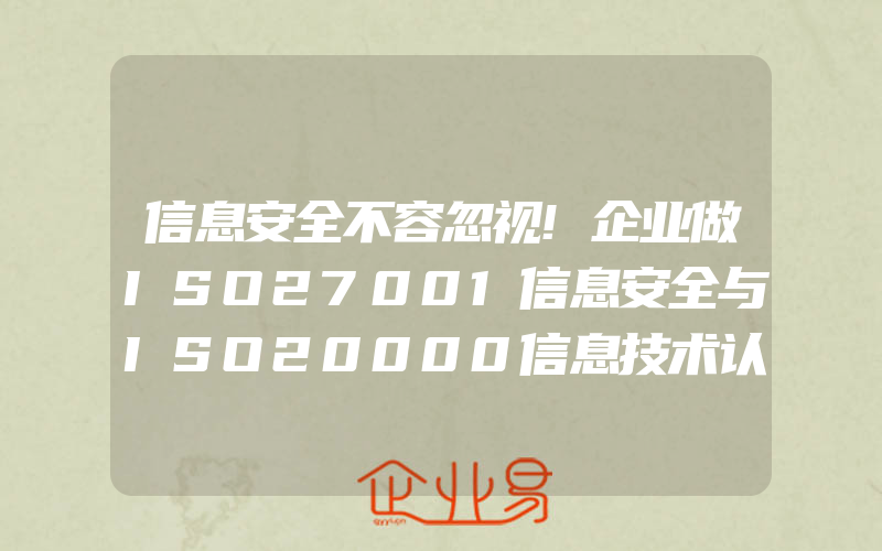 信息安全不容忽视!企业做ISO27001信息安全与ISO20000信息技术认证有什么好处(怎么申请ISO认证)