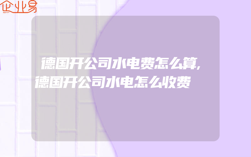 德国开公司水电费怎么算,德国开公司水电怎么收费