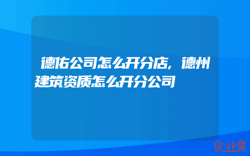 德佑公司怎么开分店,德州建筑资质怎么开分公司