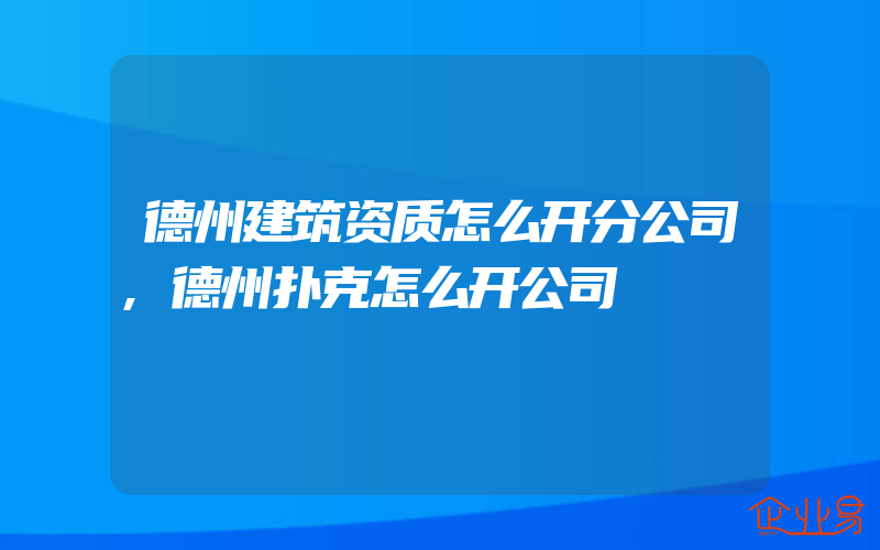 德州建筑资质怎么开分公司,德州扑克怎么开公司