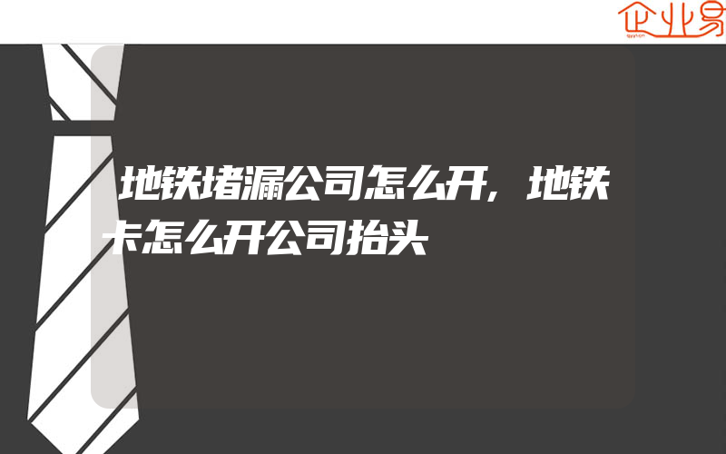 地铁堵漏公司怎么开,地铁卡怎么开公司抬头