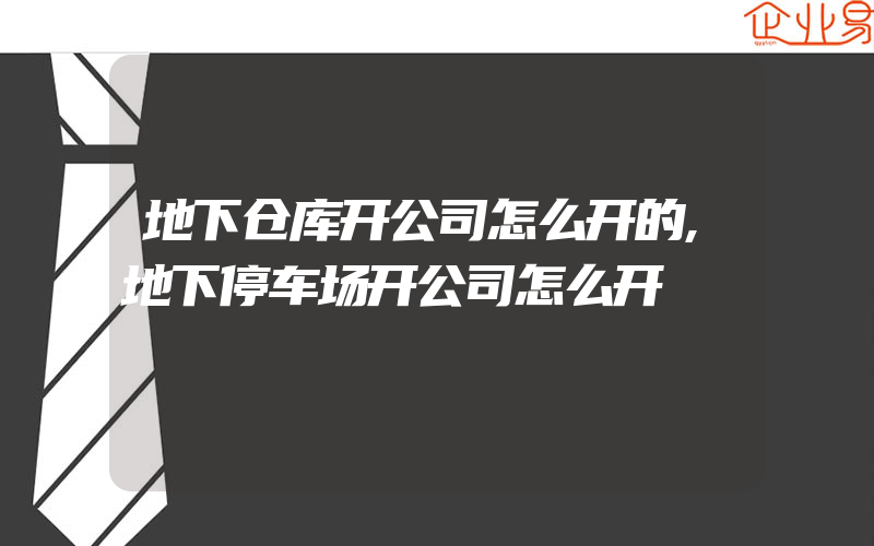 地下仓库开公司怎么开的,地下停车场开公司怎么开