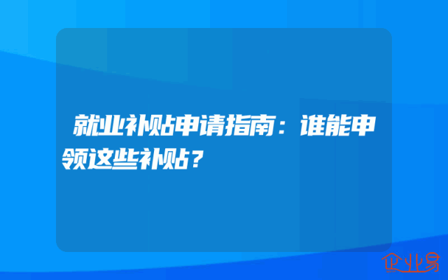 就业补贴申请指南：谁能申领这些补贴？