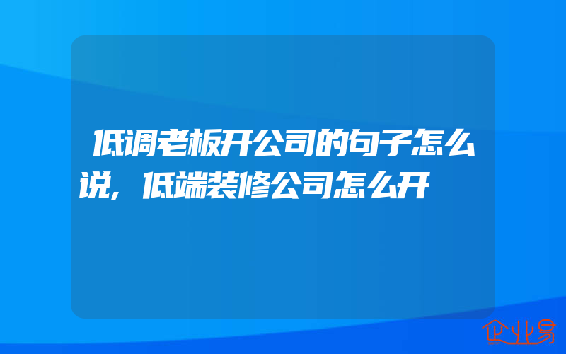 低调老板开公司的句子怎么说,低端装修公司怎么开