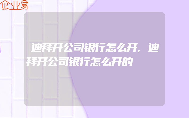 迪拜开公司银行怎么开,迪拜开公司银行怎么开的