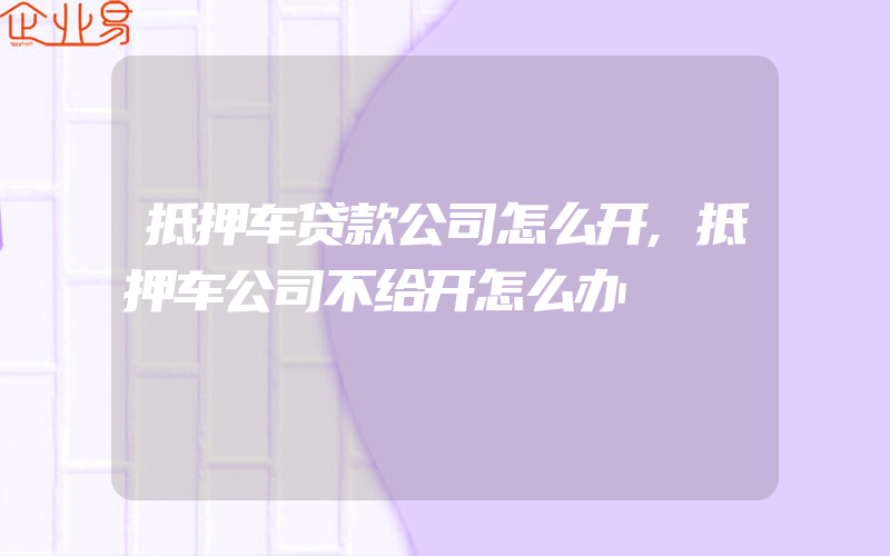 抵押车贷款公司怎么开,抵押车公司不给开怎么办